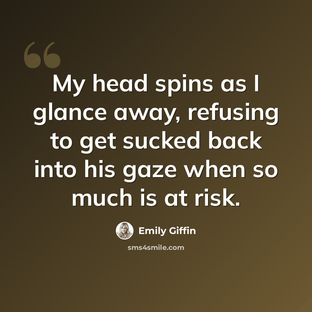 “My head spins as I glance away, refusing to get sucked back into his gaze when so much is at risk.” quote by Emily Giffin