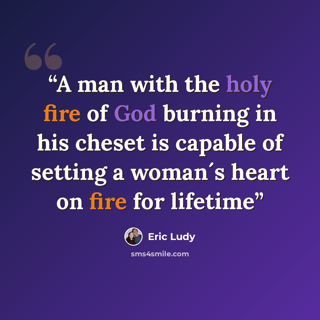 “A man with the holy fire of God burning in his cheset is capable of setting a woman´s heart on fire for lifetime” quote by Eric Ludy