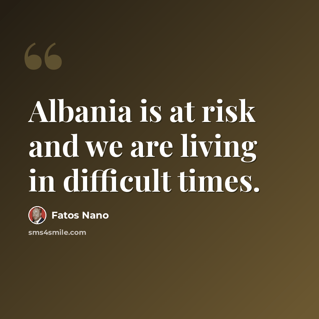 “Albania is at risk and we are living in difficult times.” quote by Fatos Nano