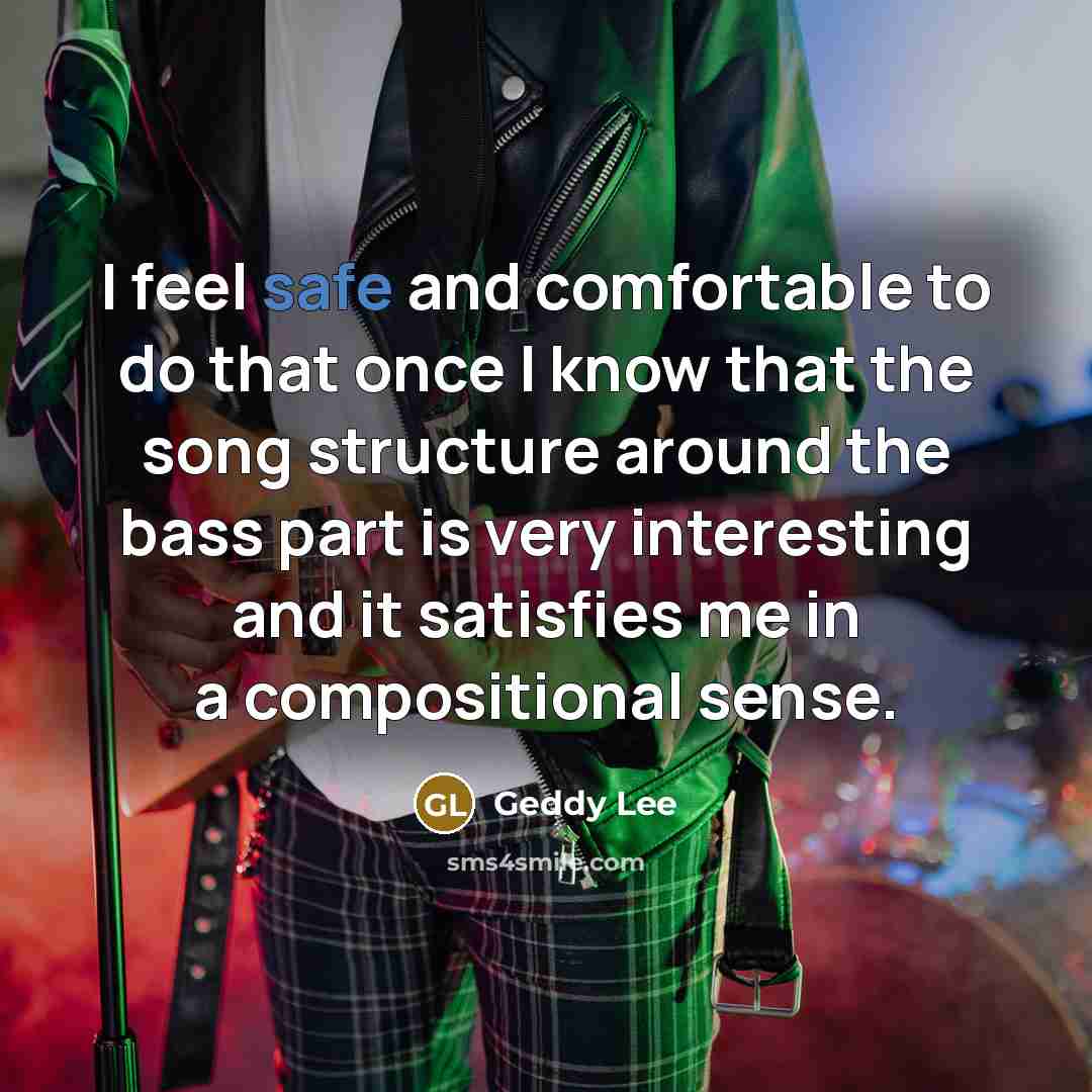 “I feel safe and comfortable to do that once I know that the song structure around the bass part is very interesting and it satisfies me in a compositional sense.” quote by Geddy Lee