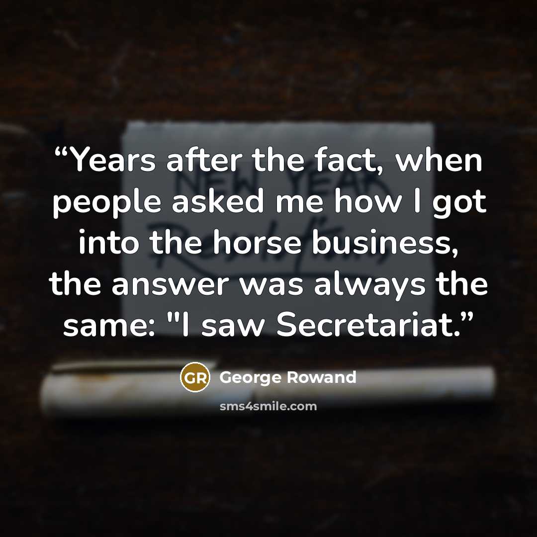 “Years after the fact, when people asked me how I got into the horse business, the answer was always the same: "I saw Secretariat.” quote by George Rowand