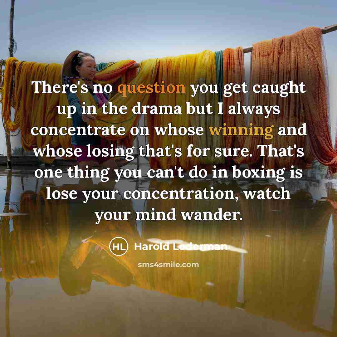 “There's no question you get caught up in the drama but I always concentrate on whose winning and whose losing that's for sure. That's one thing you can't do in boxing is lose your concentration, watch your mind wander.” quote by Harold Lederman