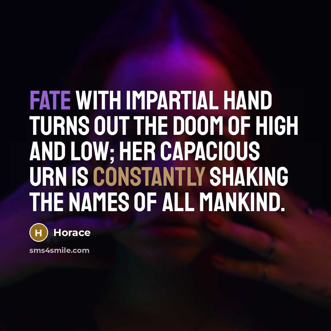 “Fate with impartial hand turns out the doom of high and low; her capacious urn is constantly shaking the names of all mankind.” quote by Horace