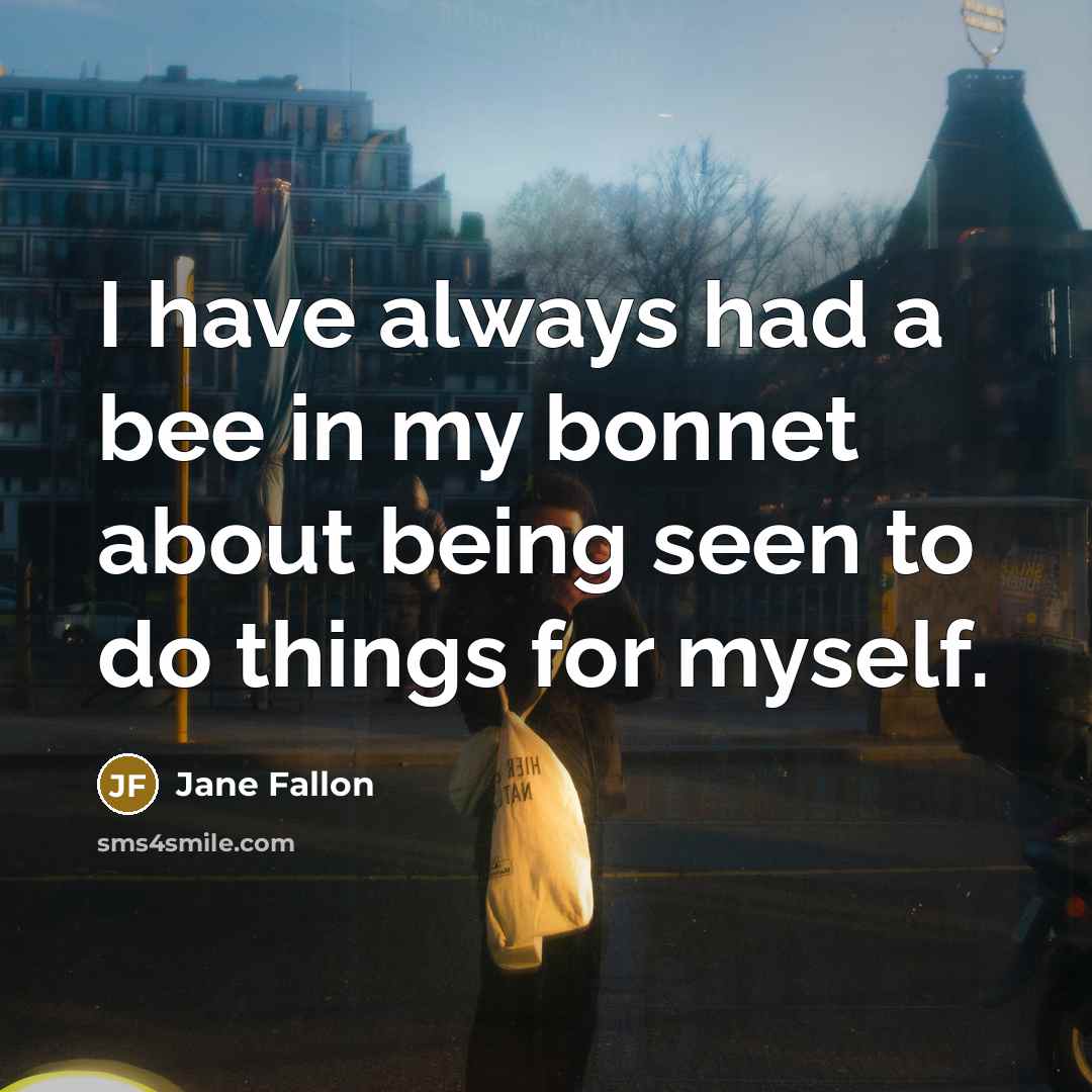 “I have always had a bee in my bonnet about being seen to do things for myself.” quote by Jane Fallon