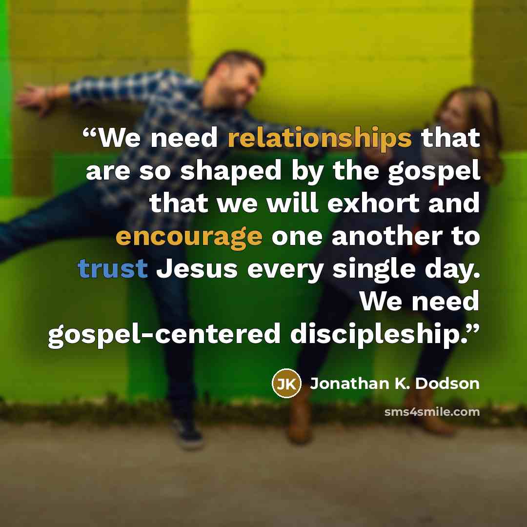 “We need relationships that are so shaped by the gospel that we will exhort and encourage one another to trust Jesus every single day. We need gospel-centered discipleship.” quote by Jonathan K. Dodson