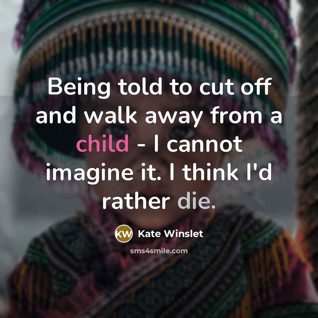“Being told to cut off and walk away from a child - I cannot imagine it. I think I'd rather die.” quote by Kate Winslet