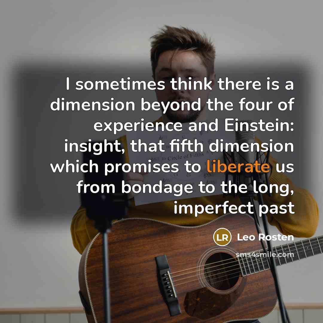 “I sometimes think there is a dimension beyond the four of experience and Einstein: insight, that fifth dimension which promises to liberate us from bondage to the long, imperfect past” quote by Leo Rosten