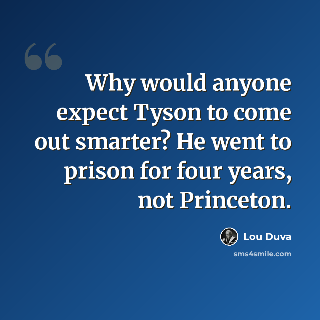 “Why would anyone expect Tyson to come out smarter? He went to prison for four years, not Princeton.” quote by Lou Duva