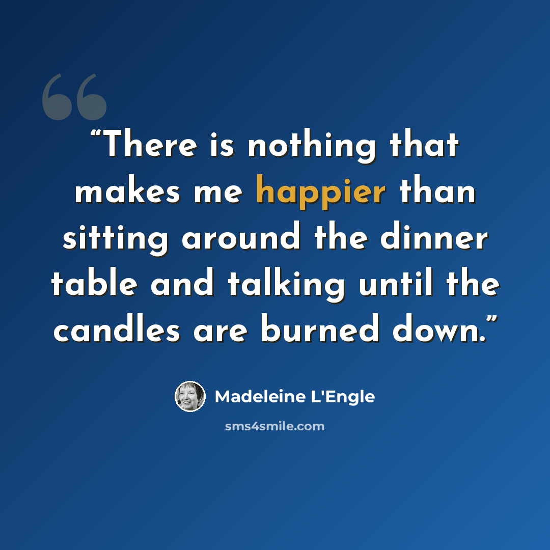 “There is nothing that makes me happier than sitting around the dinner table and talking until the candles are burned down.” quote by Madeleine L'Engle