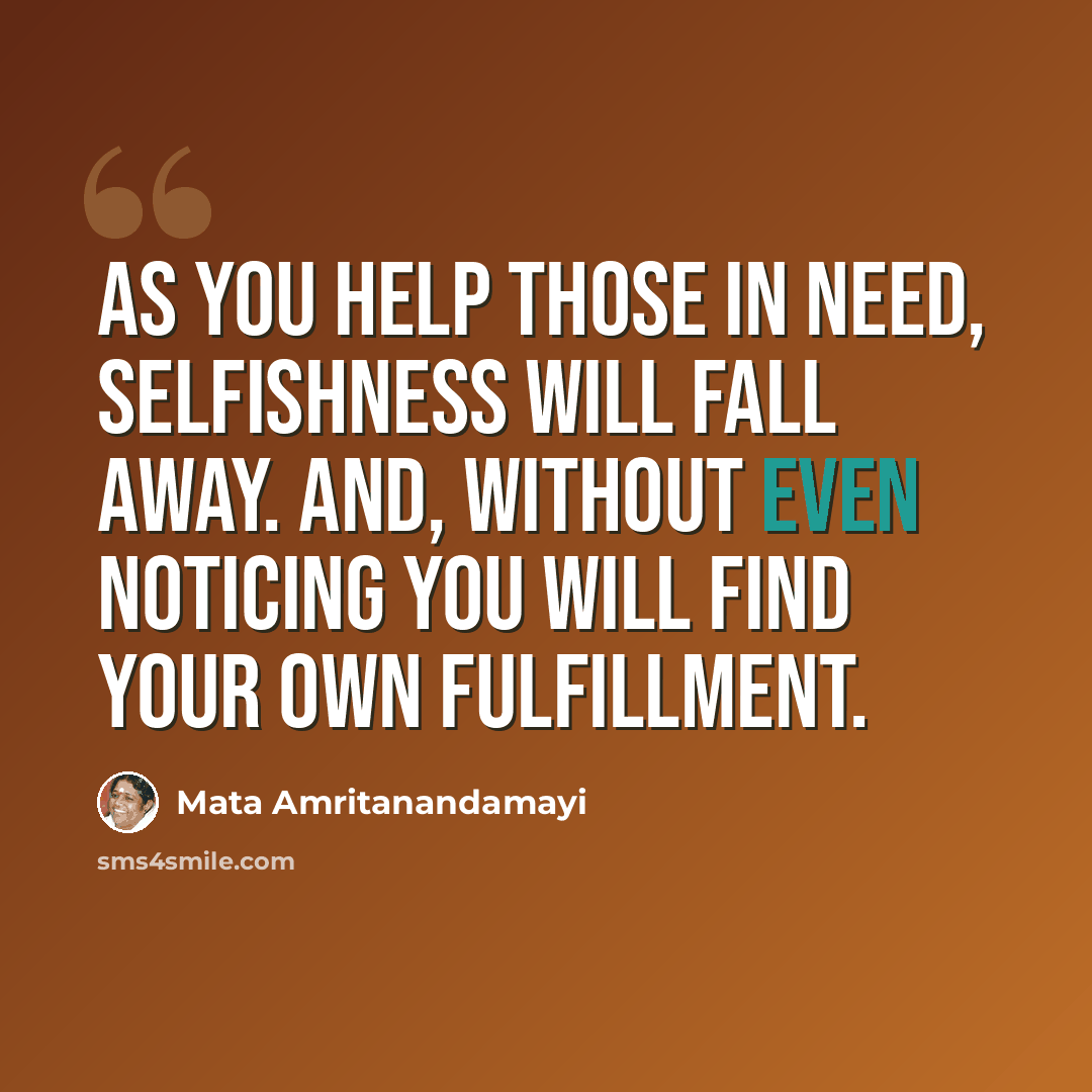 “As you help those in need, selfishness will fall away. And, without even noticing you will find your own fulfillment.” quote by Mata Amritanandamayi
