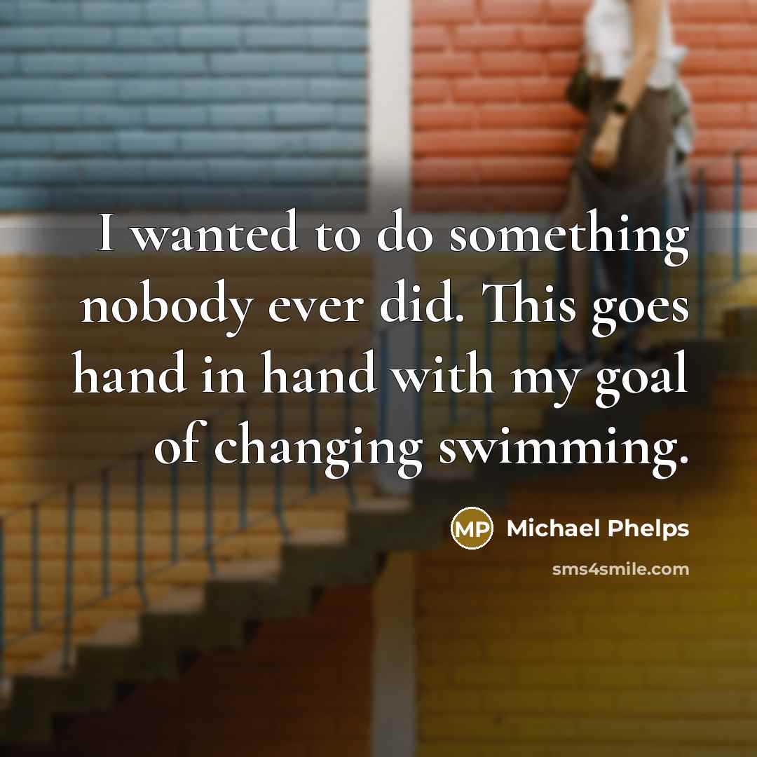 “I wanted to do something nobody ever did. This goes hand in hand with my goal of changing swimming.” quote by Michael Phelps