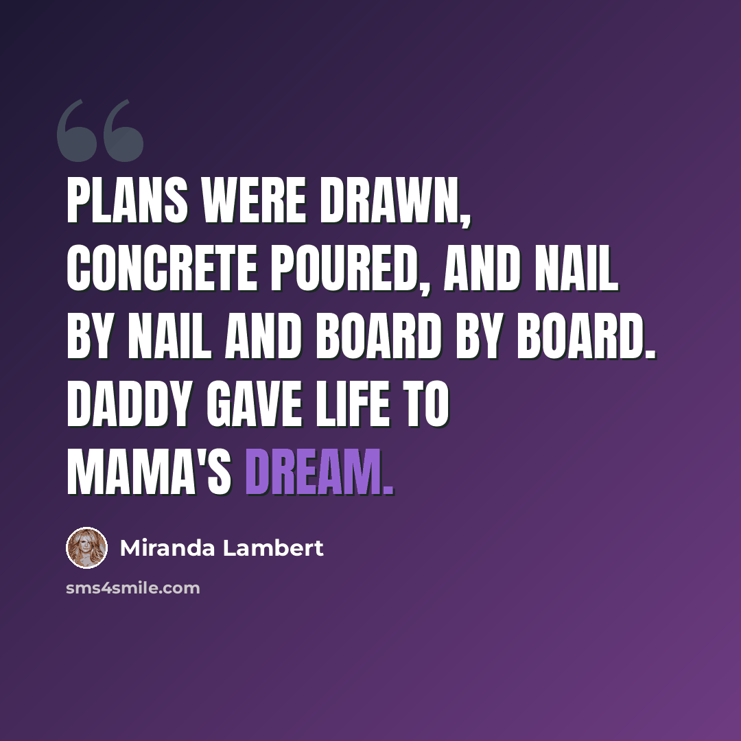 “Plans were drawn, concrete poured, and nail by nail and board by board. Daddy gave life to mama's dream.” quote by Miranda Lambert