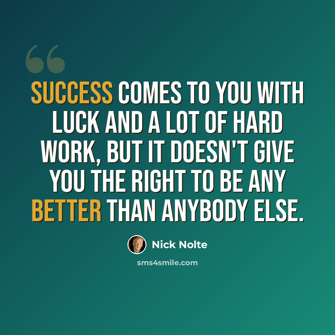 “Success comes to you with luck and a lot of hard work, but it doesn't give you the right to be any better than anybody else.” quote by Nick Nolte