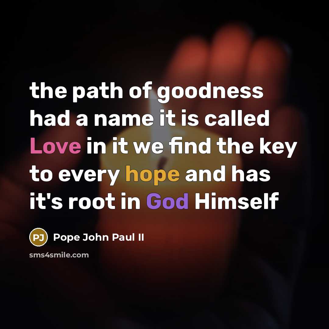 “the path of goodness had a name it is called Love in it we find the key to every hope and has it's root in God Himself” quote by Pope John Paul II