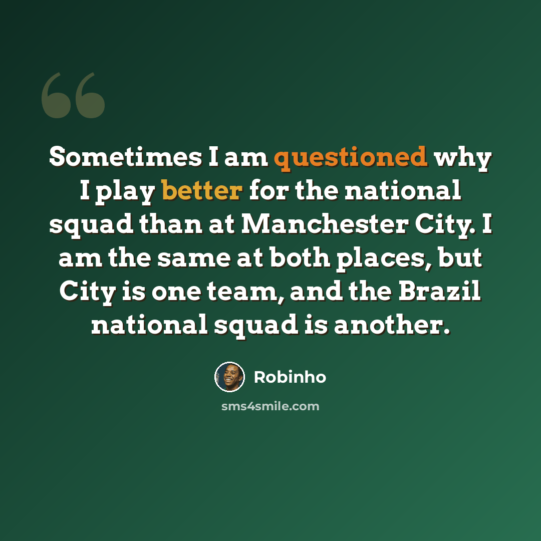 “Sometimes I am questioned why I play better for the national squad than at Manchester City. I am the same at both places, but City is one team, and the Brazil national squad is another.” quote by Robinho