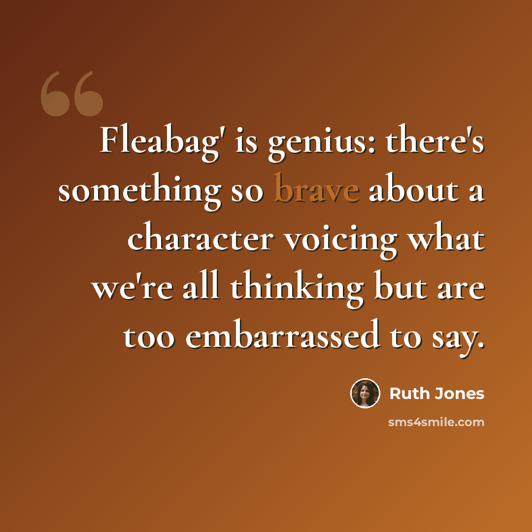 “Fleabag' is genius: there's something so brave about a character voicing what we're all thinking but are too embarrassed to say.” quote by Ruth Jones