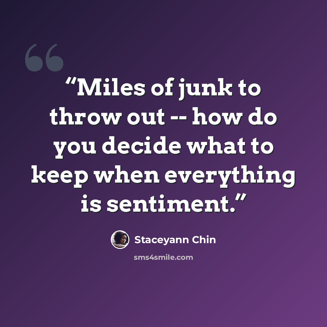“Miles of junk to throw out -- how do you decide what to keep when everything is sentiment.” quote by Staceyann Chin