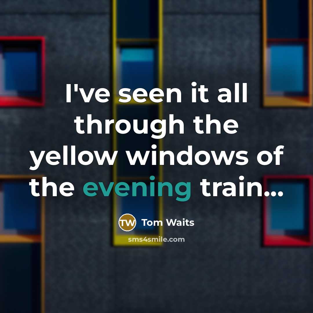 “I've seen it all through the yellow windows of the evening train...” quote by Tom Waits