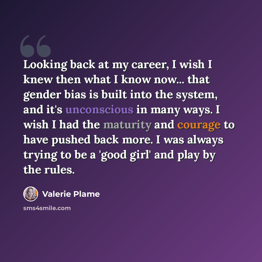 “Looking back at my career, I wish I knew then what I know now... that gender bias is built into the system, and it's unconscious in many ways. I wish I had the maturity and courage to have pushed back more. I was always trying to be a 'good girl' and play by the rules.” quote by Valerie Plame