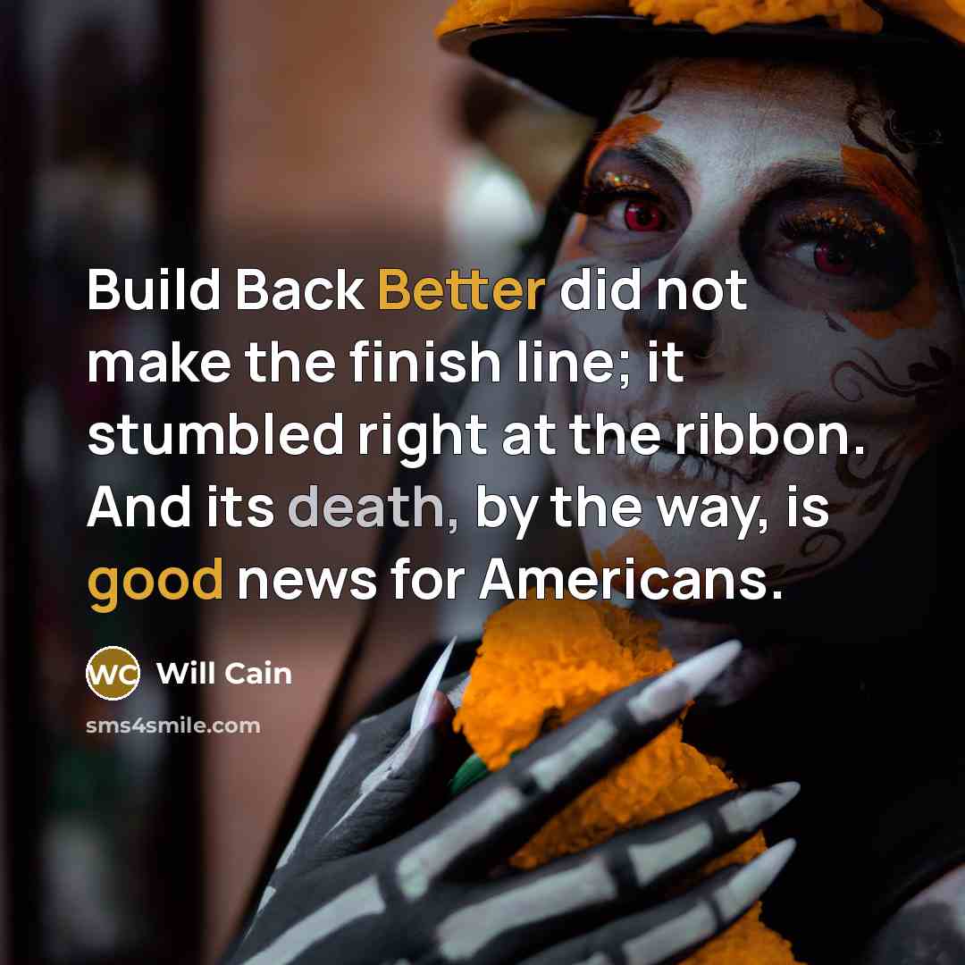 “Build Back Better did not make the finish line; it stumbled right at the ribbon. And its death, by the way, is good news for Americans.” quote by Will Cain