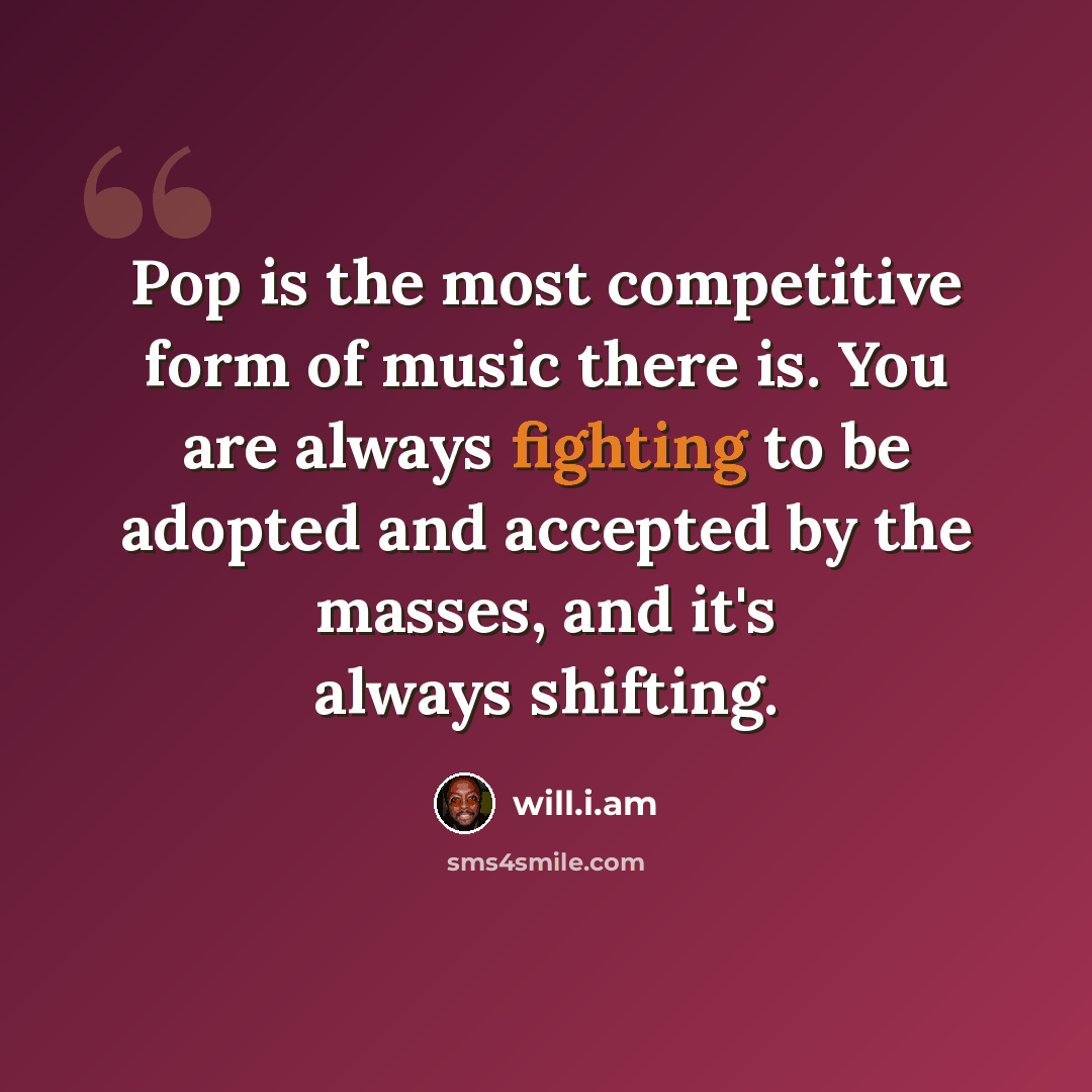 “Pop is the most competitive form of music there is. You are always fighting to be adopted and accepted by the masses, and it's always shifting.” quote by will.i.am
