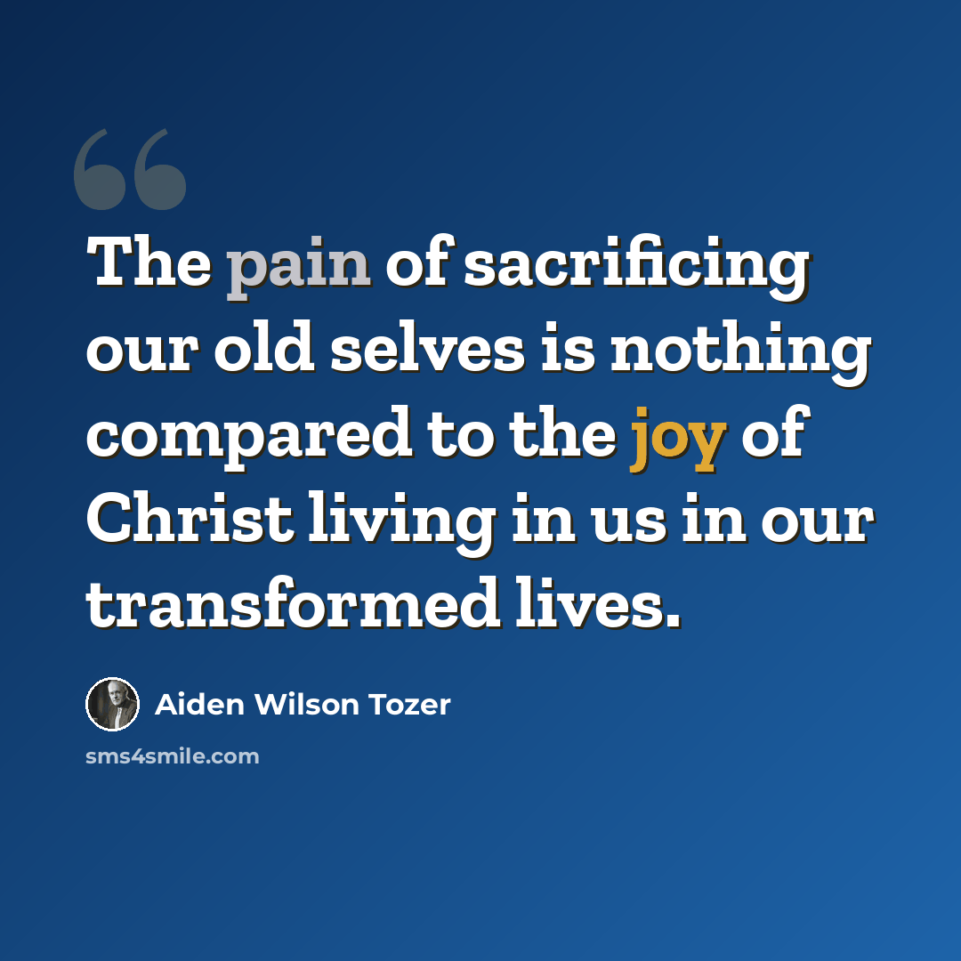“The pain of sacrificing our old selves is nothing compared to the joy of Christ living in us in our transformed lives.” quote by Aiden Wilson Tozer