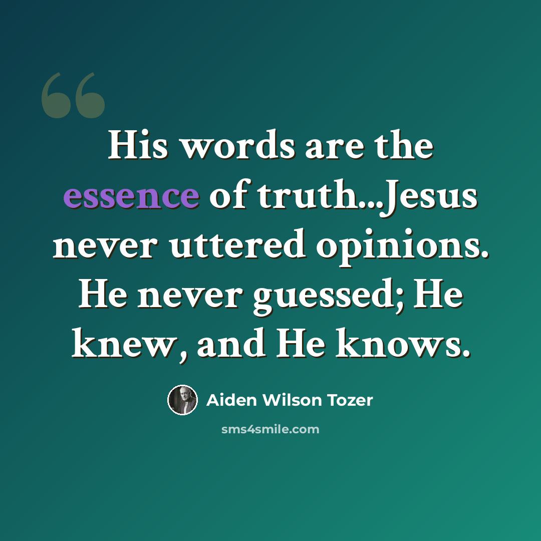 “His words are the essence of truth...Jesus never uttered opinions. He never guessed; He knew, and He knows.” quote by Aiden Wilson Tozer