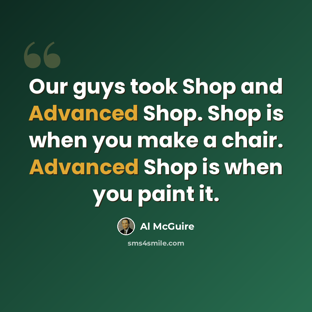 “Our guys took Shop and Advanced Shop. Shop is when you make a chair. Advanced Shop is when you paint it.” quote by Al McGuire