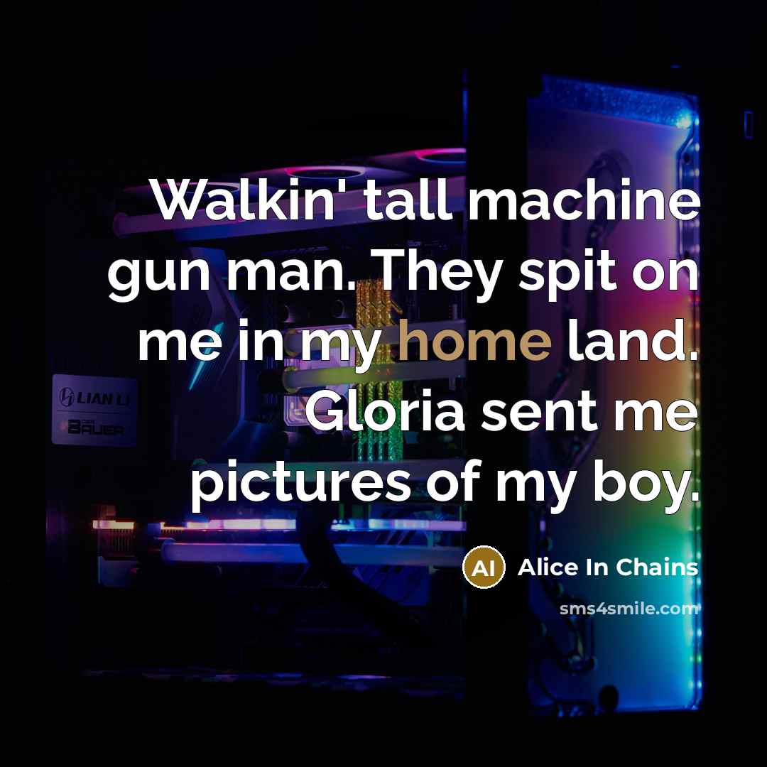 “Walkin' tall machine gun man. They spit on me in my home land. Gloria sent me pictures of my boy.” quote by Alice In Chains