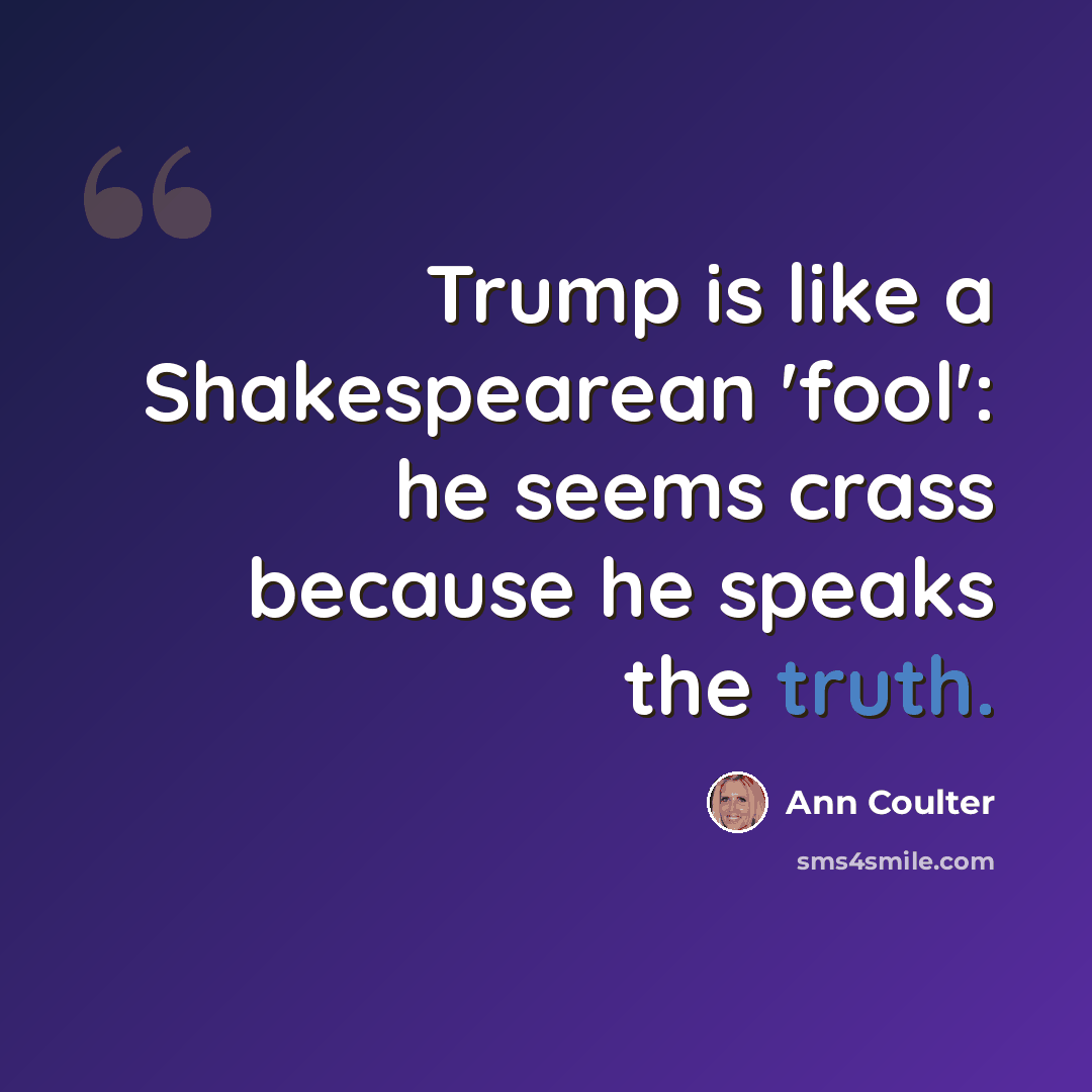 “Trump is like a Shakespearean 'fool': he seems crass because he speaks the truth.” quote by Ann Coulter