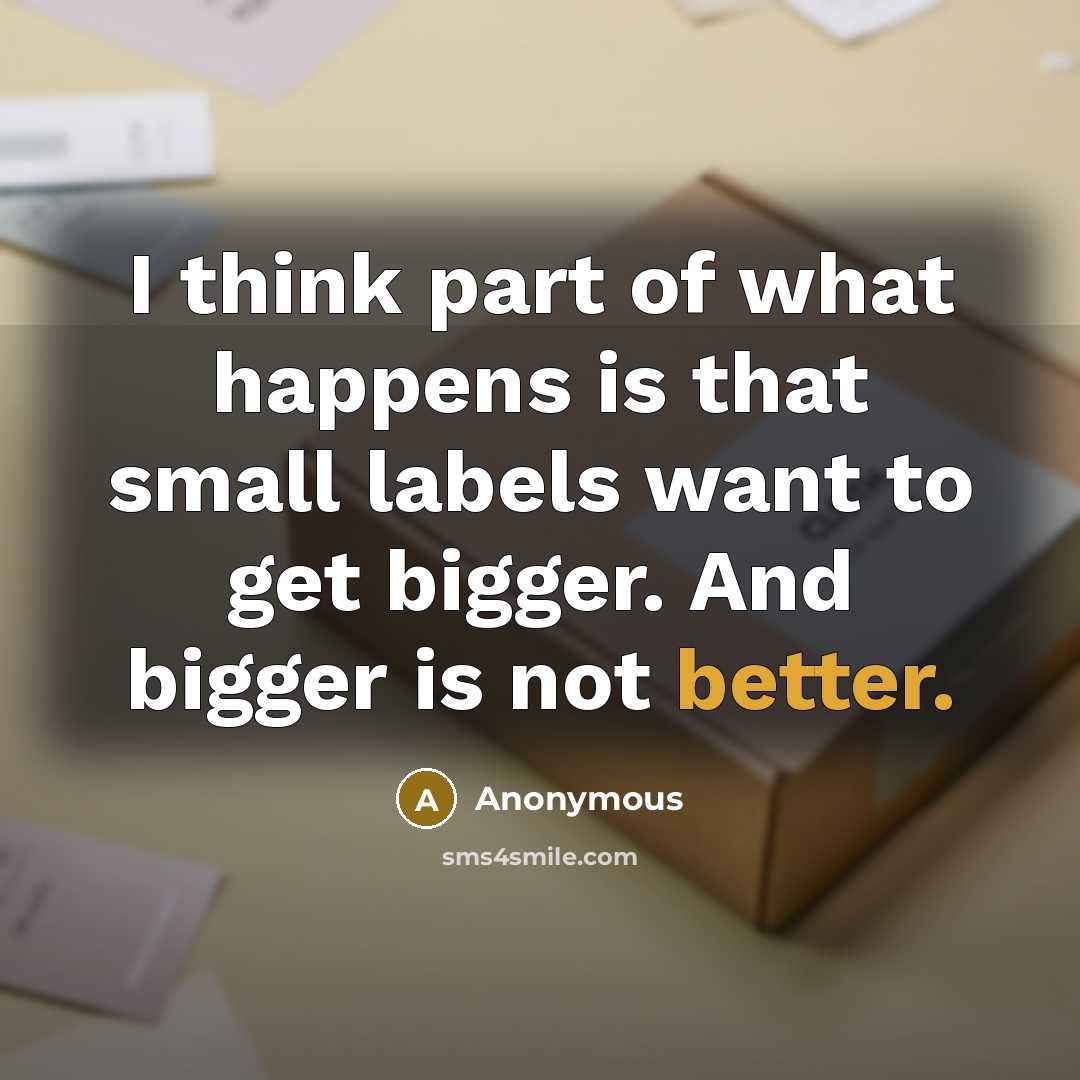 “I think part of what happens is that small labels want to get bigger. And bigger is not better.” quote by Anonymous