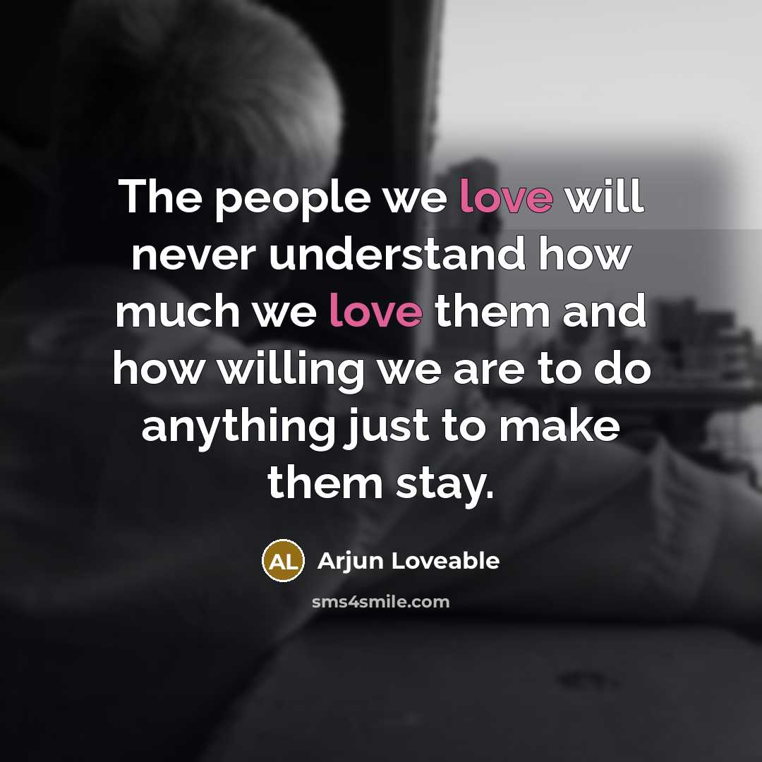 “The people we love will never understand how much we love them and how willing we are to do anything just to make them stay.” quote by Arjun Loveable