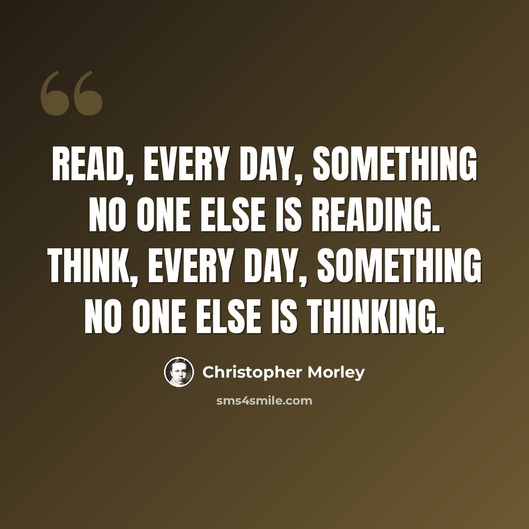 “Read, every day, something no one else is reading. Think, every day, something no one else is thinking.” quote by Christopher Morley