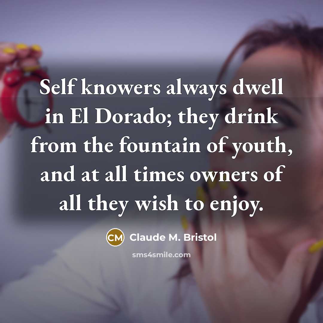 “Self knowers always dwell in El Dorado; they drink from the fountain of youth, and at all times owners of all they wish to enjoy.” quote by Claude M. Bristol