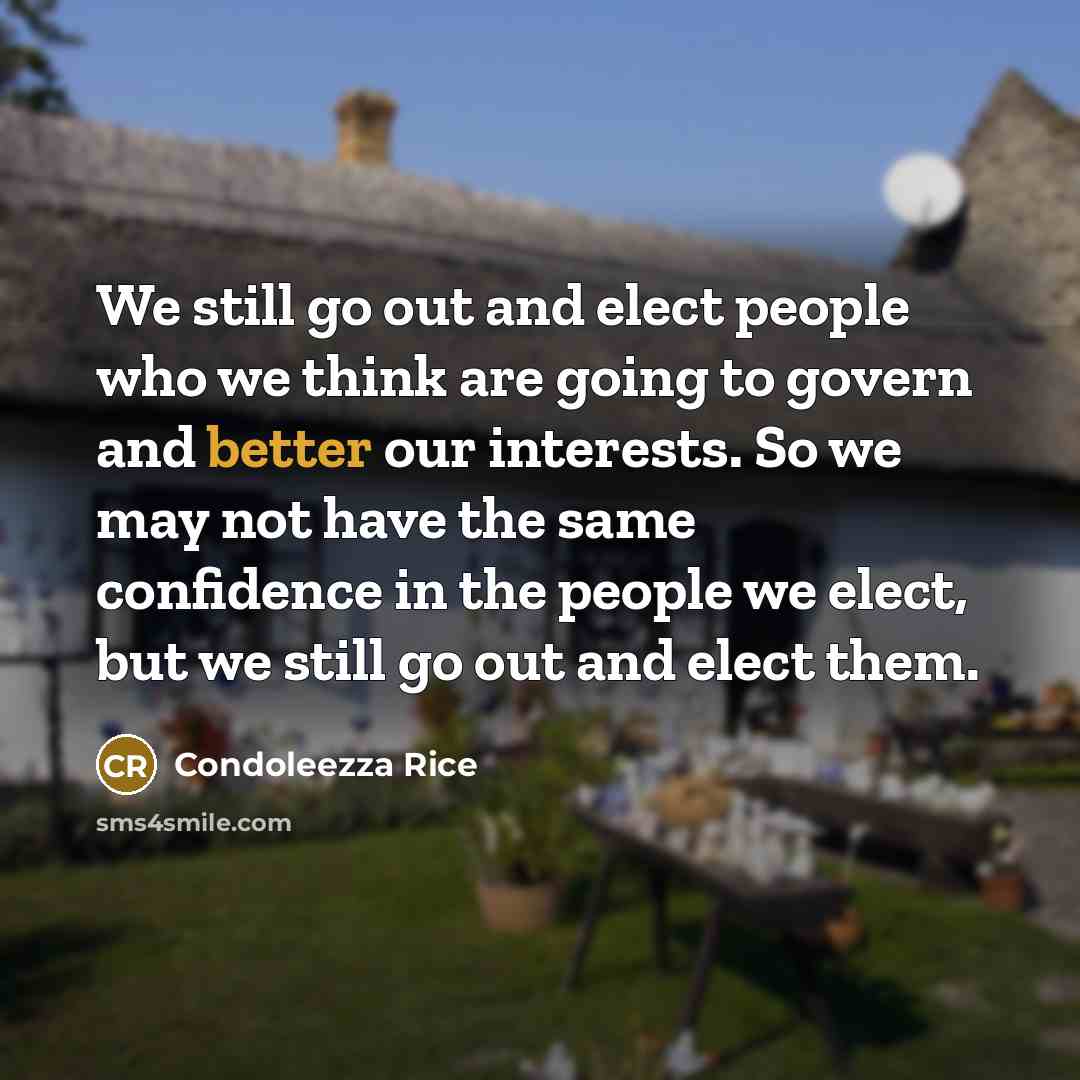 “We still go out and elect people who we think are going to govern and better our interests. So we may not have the same confidence in the people we elect, but we still go out and elect them.” quote by Condoleezza Rice