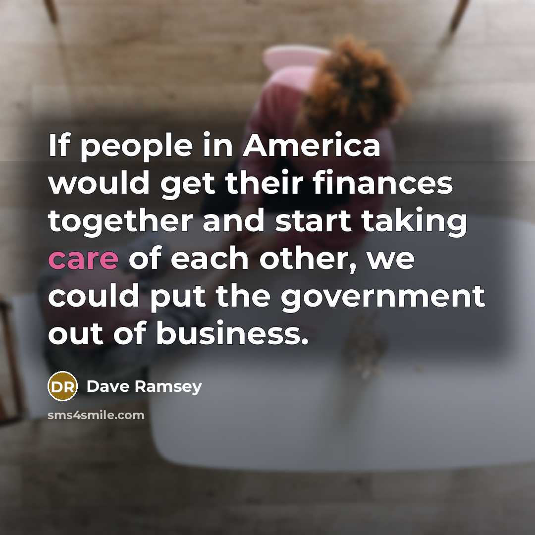 “If people in America would get their finances together and start taking care of each other, we could put the government out of business.” quote by Dave Ramsey