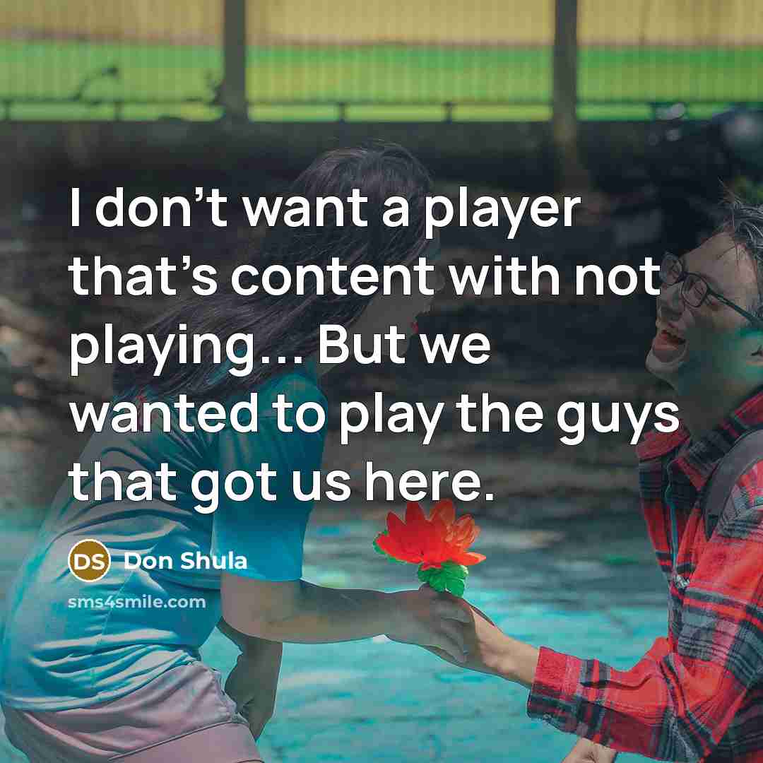 “I don't want a player that's content with not playing... But we wanted to play the guys that got us here.” quote by Don Shula
