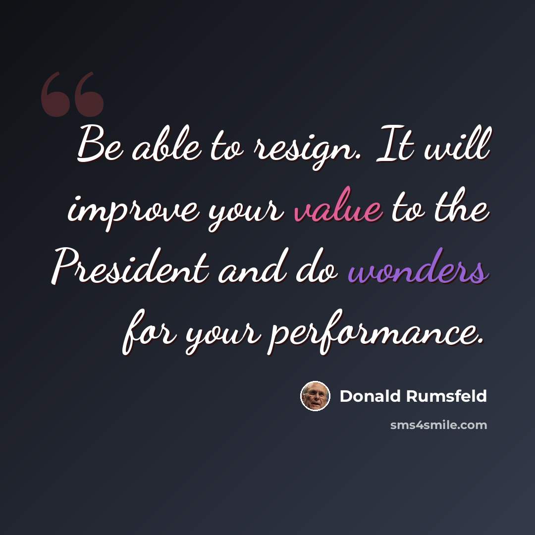 “Be able to resign. It will improve your value to the President and do wonders for your performance.” quote by Donald Rumsfeld