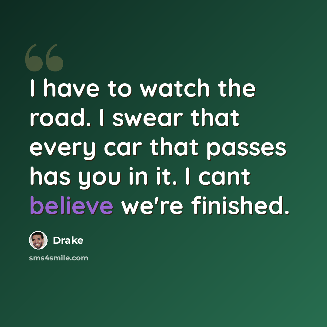 “I have to watch the road. I swear that every car that passes has you in it. I cant believe we're finished.” quote by Drake