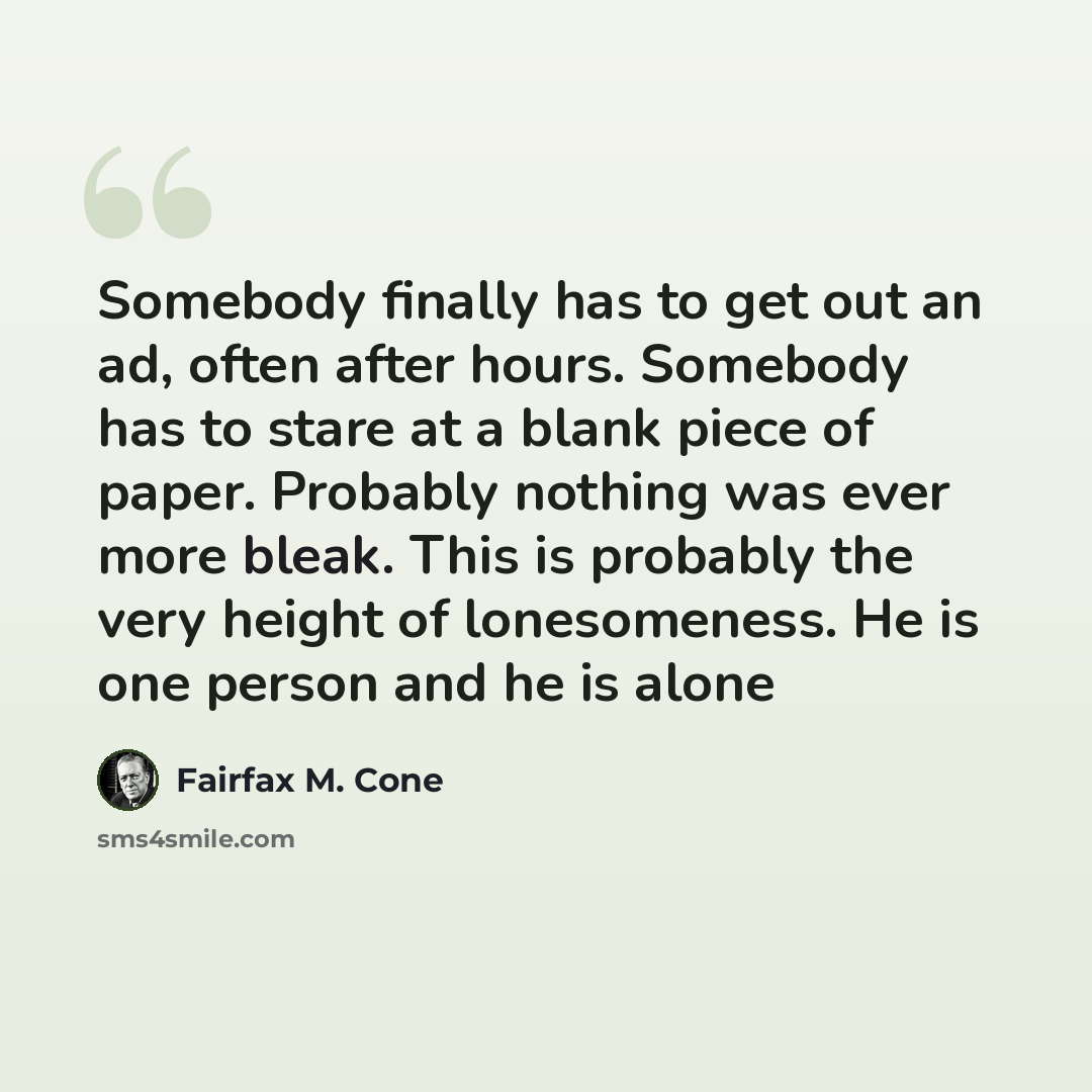 “Somebody finally has to get out an ad, often after hours. Somebody has to stare at a blank piece of paper. Probably nothing was ever more bleak. This is probably the very height of lonesomeness. He is one person and he is alone” quote by Fairfax M. Cone