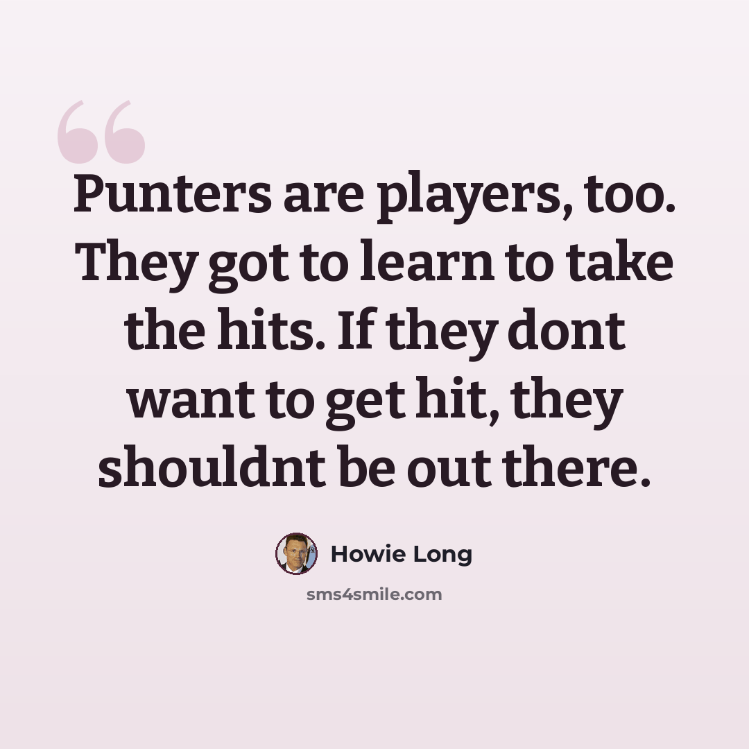 “Punters are players, too. They got to learn to take the hits. If they dont want to get hit, they shouldnt be out there.” quote by Howie Long