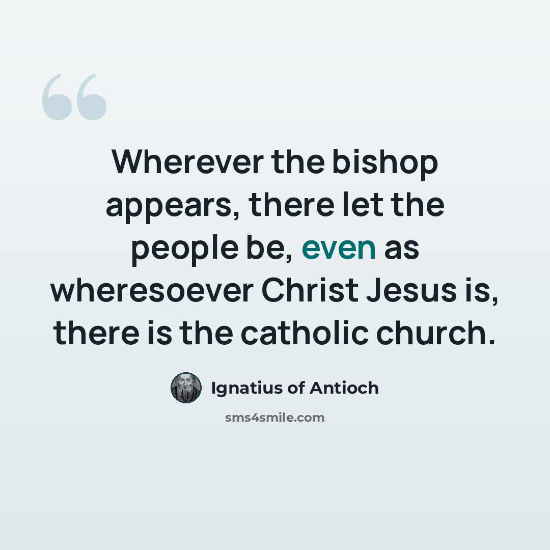“Wherever the bishop appears, there let the people be, even as wheresoever Christ Jesus is, there is the catholic church.” quote by Ignatius of Antioch