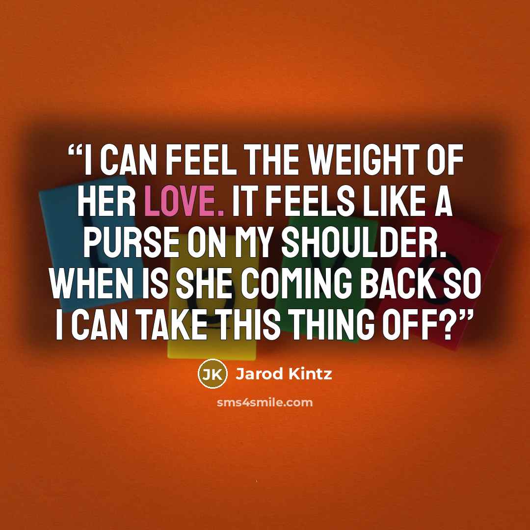 “I can feel the weight of her love. It feels like a purse on my shoulder. When is she coming back so I can take this thing off?” quote by Jarod Kintz