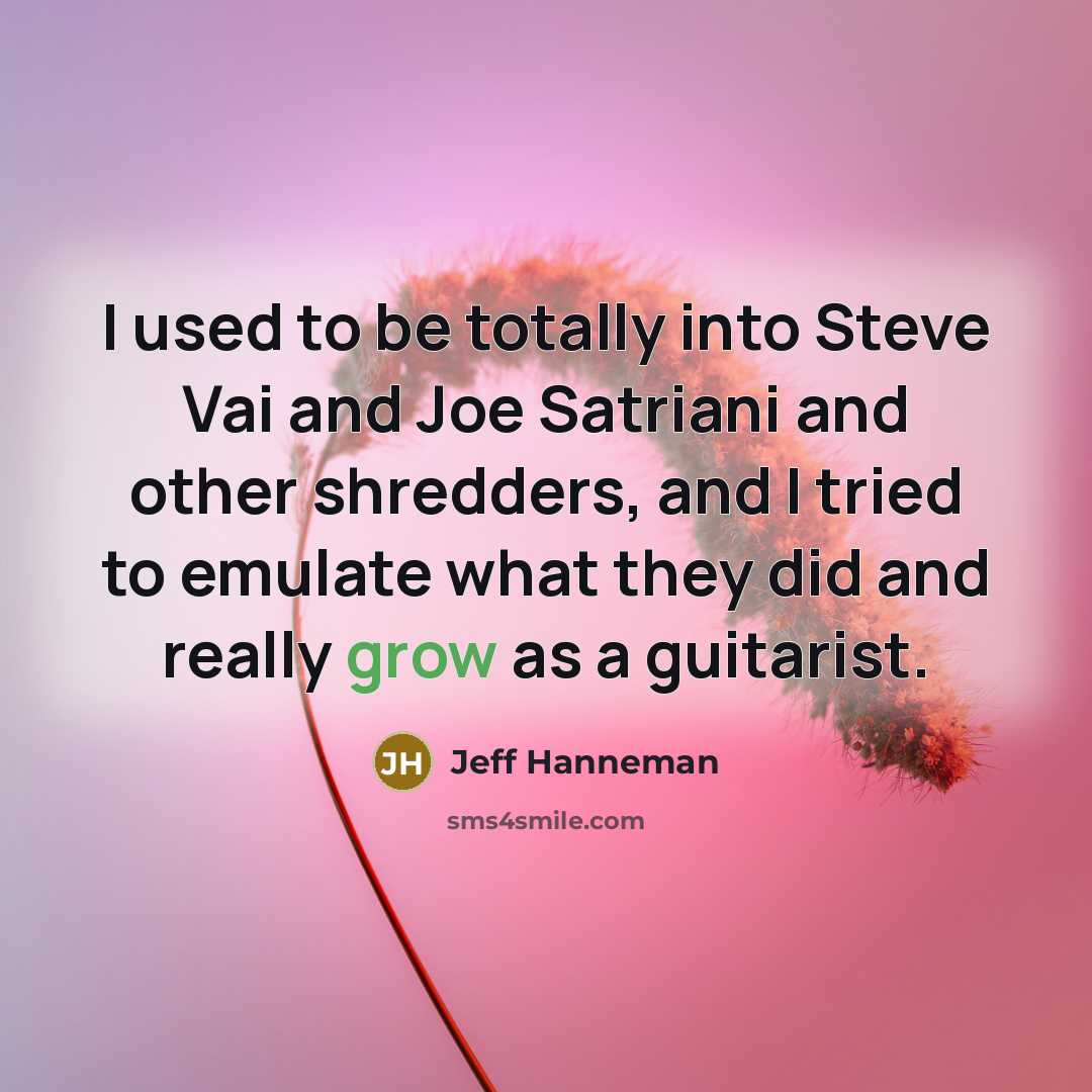 “I used to be totally into Steve Vai and Joe Satriani and other shredders, and I tried to emulate what they did and really grow as a guitarist.” quote by Jeff Hanneman