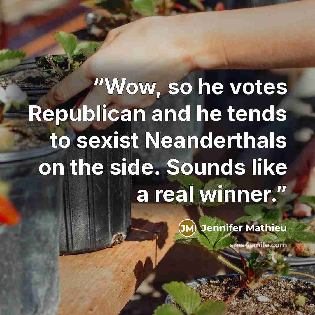 “Wow, so he votes Republican and he tends to sexist Neanderthals on the side. Sounds like a real winner.” quote by Jennifer Mathieu