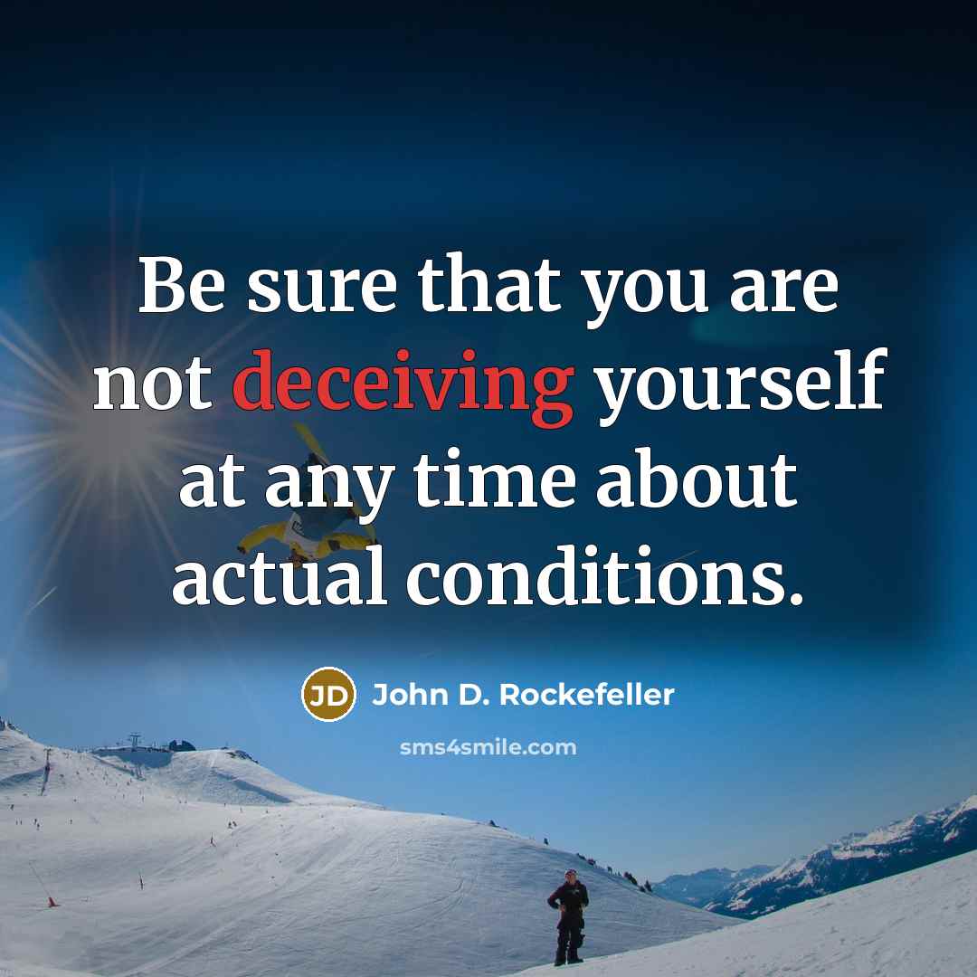 “Be sure that you are not deceiving yourself at any time about actual conditions.” quote by John D. Rockefeller