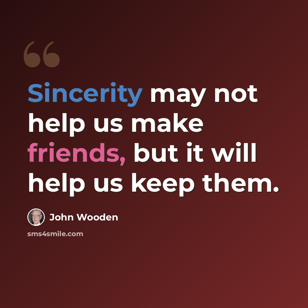“Sincerity may not help us make friends, but it will help us keep them.” quote by John Wooden