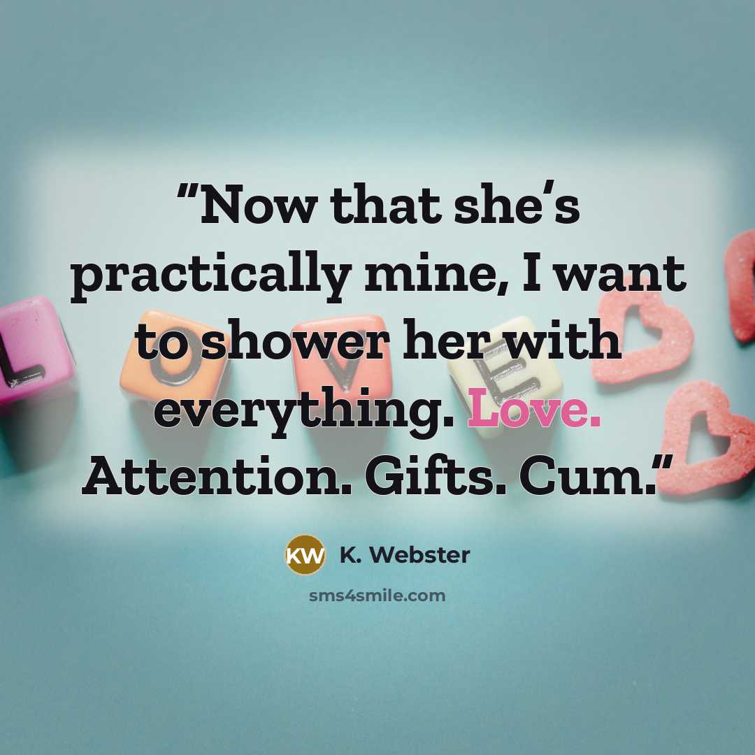 “Now that she’s practically mine, I want to shower her with everything. Love. Attention. Gifts. Cum.” quote by K. Webster