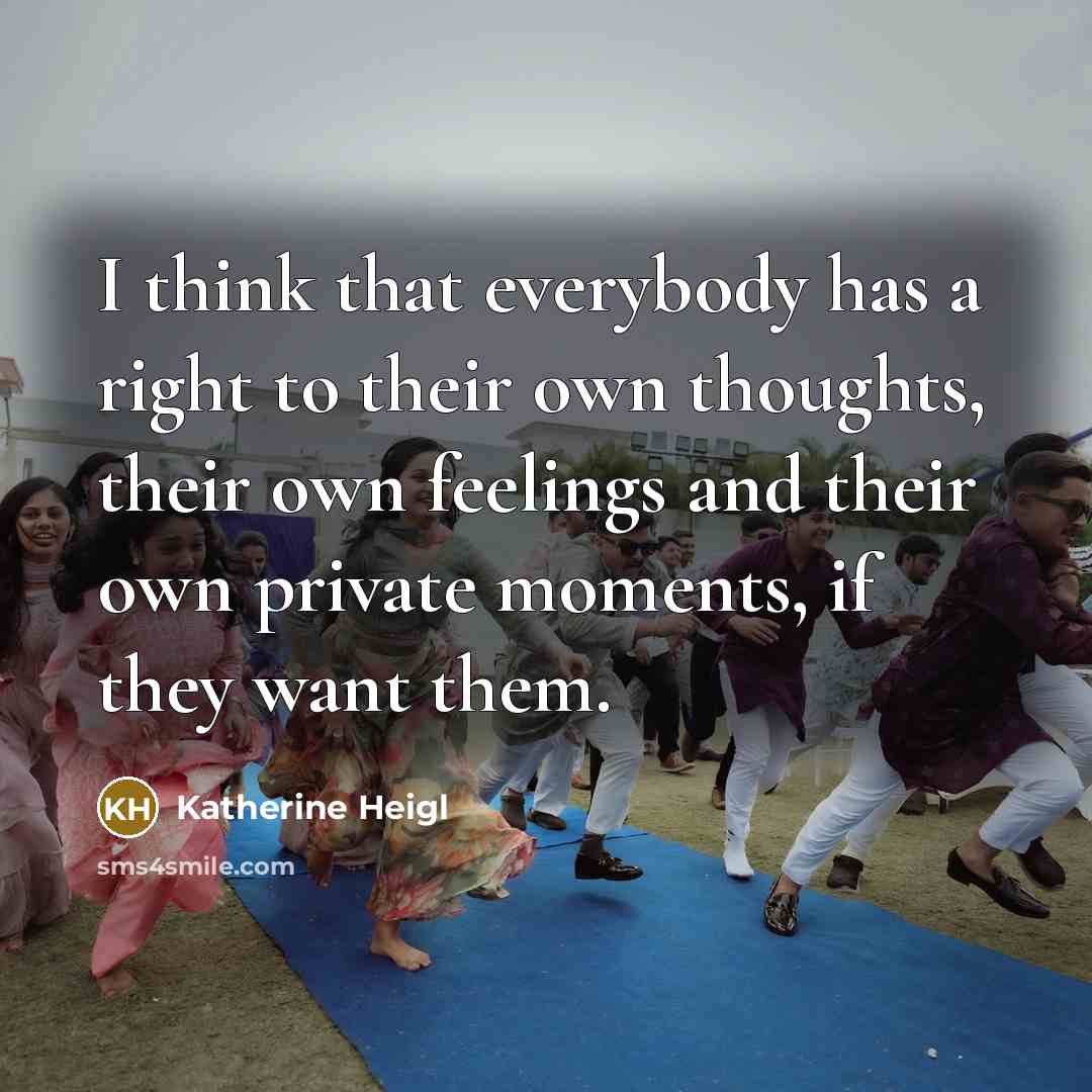 “I think that everybody has a right to their own thoughts, their own feelings and their own private moments, if they want them.” quote by Katherine Heigl