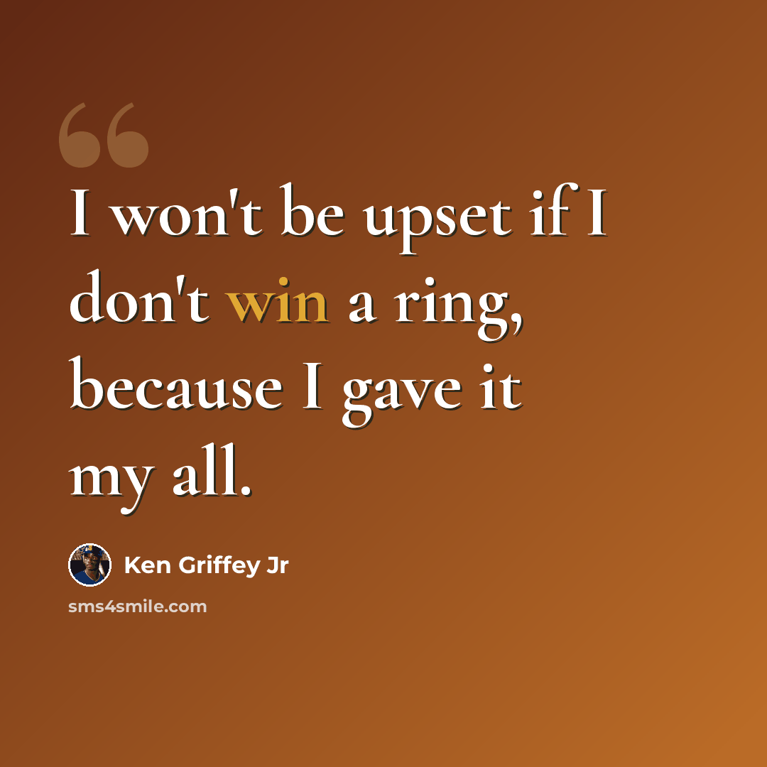 “I won't be upset if I don't win a ring, because I gave it my all.” quote by Ken Griffey Jr